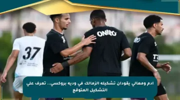 آدم ومعالي يقودان تشكيلة الزمالك في ودية بروكسي.. تعرف على التشكيل المتوقع